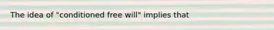 The idea of "conditioned free will" implies that