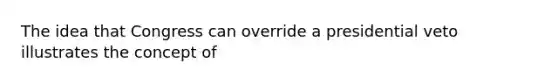 The idea that Congress can override a presidential veto illustrates the concept of