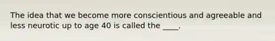 The idea that we become more conscientious and agreeable and less neurotic up to age 40 is called the ____.