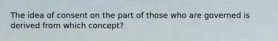 The idea of consent on the part of those who are governed is derived from which concept?