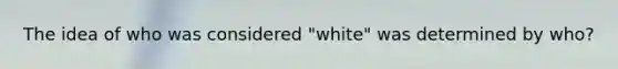 The idea of who was considered "white" was determined by who?