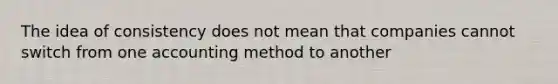 The idea of consistency does not mean that companies cannot switch from one accounting method to another