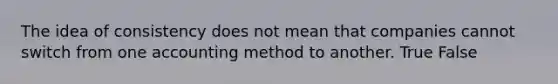 The idea of consistency does not mean that companies cannot switch from one accounting method to another. True False