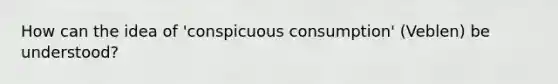 How can the idea of 'conspicuous consumption' (Veblen) be understood?