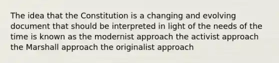 The idea that the Constitution is a changing and evolving document that should be interpreted in light of the needs of the time is known as the modernist approach the activist approach the Marshall approach the originalist approach