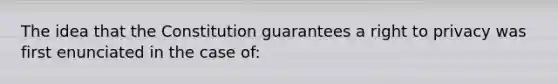 The idea that the Constitution guarantees a right to privacy was first enunciated in the case of: