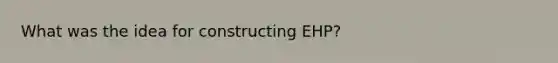 What was the idea for constructing EHP?