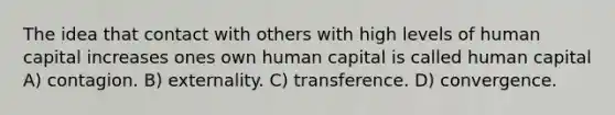 The idea that contact with others with high levels of human capital increases ones own human capital is called human capital A) contagion. B) externality. C) transference. D) convergence.