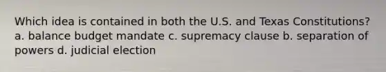 Which idea is contained in both the U.S. and Texas Constitutions? a. balance budget mandate c. supremacy clause b. separation of powers d. judicial election