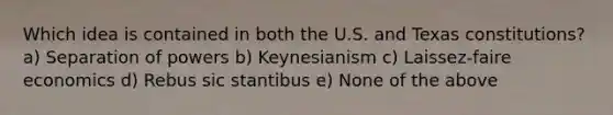 Which idea is contained in both the U.S. and Texas constitutions? a) Separation of powers b) Keynesianism c) Laissez-faire economics d) Rebus sic stantibus e) None of the above