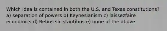 Which idea is contained in both the U.S. and Texas constitutions? a) separation of powers b) Keynesianism c) laissezfaire economics d) Rebus sic stantibus e) none of the above