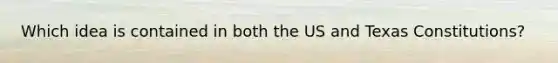 Which idea is contained in both the US and Texas Constitutions?