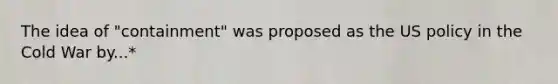 The idea of "containment" was proposed as the US policy in the Cold War by...*