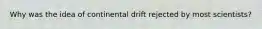 Why was the idea of continental drift rejected by most scientists?