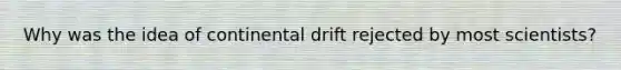 Why was the idea of continental drift rejected by most scientists?