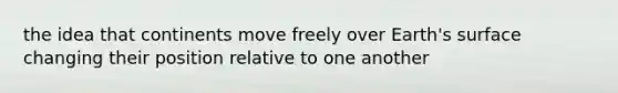 the idea that continents move freely over Earth's surface changing their position relative to one another