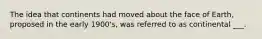 The idea that continents had moved about the face of Earth, proposed in the early 1900's, was referred to as continental ___.