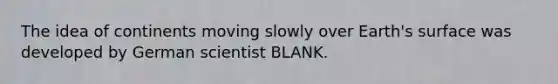 The idea of continents moving slowly over Earth's surface was developed by German scientist BLANK.