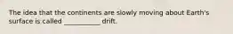 The idea that the continents are slowly moving about Earth's surface is called ___________ drift.