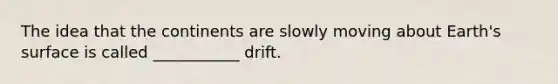 The idea that the continents are slowly moving about Earth's surface is called ___________ drift.