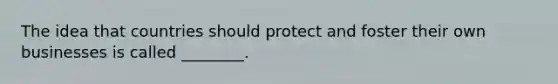 The idea that countries should protect and foster their own businesses is called ________.