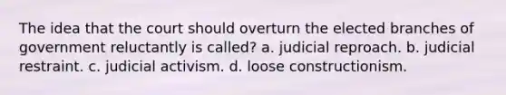 The idea that the court should overturn the elected branches of government reluctantly is called? a. judicial reproach. b. judicial restraint. c. judicial activism. d. loose constructionism.