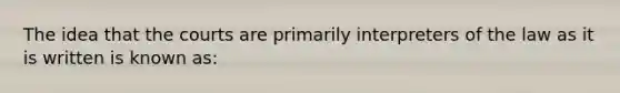 The idea that the courts are primarily interpreters of the law as it is written is known as: