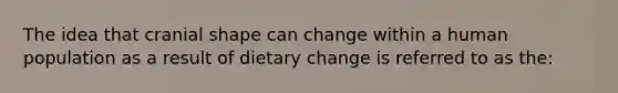 The idea that cranial shape can change within a human population as a result of dietary change is referred to as the: