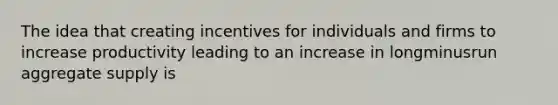 The idea that creating incentives for individuals and firms to increase productivity leading to an increase in longminusrun aggregate supply is