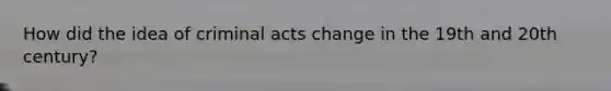 How did the idea of criminal acts change in the 19th and 20th century?
