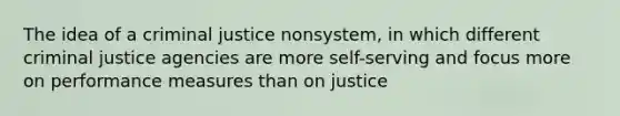 The idea of a criminal justice nonsystem, in which different criminal justice agencies are more self-serving and focus more on performance measures than on justice