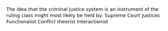 The idea that the criminal justice system is an instrument of the ruling class might most likely be held by: Supreme Court Justices Functionalist Conflict theorist Interactionist