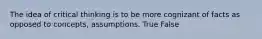 The idea of critical thinking is to be more cognizant of facts as opposed to concepts, assumptions. True False