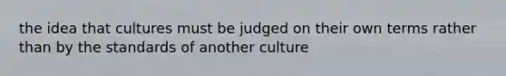 the idea that cultures must be judged on their own terms rather than by the standards of another culture