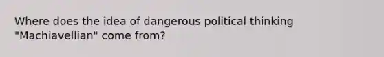 Where does the idea of dangerous political thinking "Machiavellian" come from?