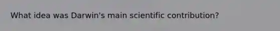 What idea was Darwin's main scientific contribution?