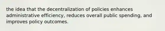 the idea that the decentralization of policies enhances administrative efficiency, reduces overall public spending, and improves policy outcomes.