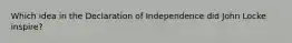 Which idea in the Declaration of Independence did John Locke inspire?