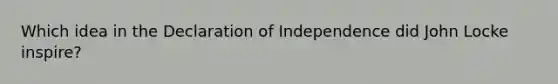 Which idea in the Declaration of Independence did John Locke inspire?