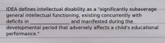 IDEA defines intellectual disability as a "significantly subaverage general intellectual functioning, existing concurrently with deficits in _________________ and manifested during the developmental period that adversely affects a child's educational performance."