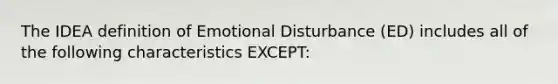 The IDEA definition of Emotional Disturbance (ED) includes all of the following characteristics EXCEPT: