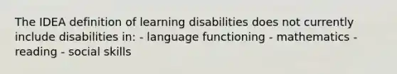 The IDEA definition of learning disabilities does not currently include disabilities in: - language functioning - mathematics - reading - social skills