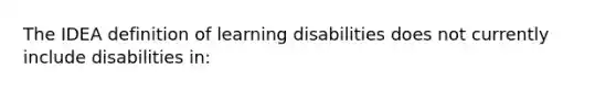 The IDEA definition of learning disabilities does not currently include disabilities in: