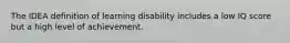 The IDEA definition of learning disability includes a low IQ score but a high level of achievement.