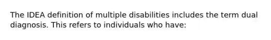 The IDEA definition of multiple disabilities includes the term dual diagnosis. This refers to individuals who have: