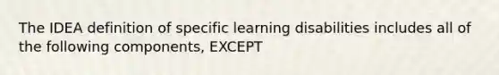 The IDEA definition of specific learning disabilities includes all of the following components, EXCEPT