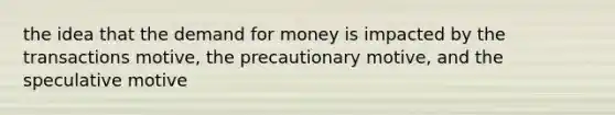 the idea that the demand for money is impacted by the transactions motive, the precautionary motive, and the speculative motive