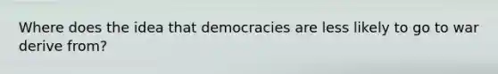 Where does the idea that democracies are less likely to go to war derive from?