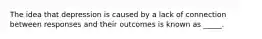 The idea that depression is caused by a lack of connection between responses and their outcomes is known as _____.