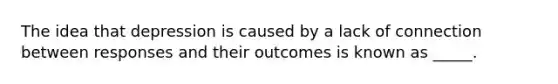 The idea that depression is caused by a lack of connection between responses and their outcomes is known as _____.